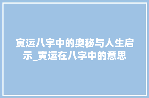 寅运八字中的奥秘与人生启示_寅运在八字中的意思