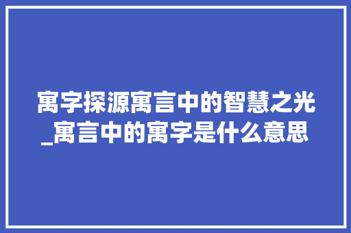 寓字探源寓言中的智慧之光_寓言中的寓字是什么意思