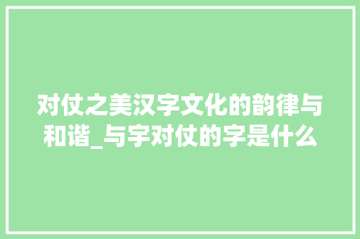 对仗之美汉字文化的韵律与和谐_与宇对仗的字是什么意思 词句相关