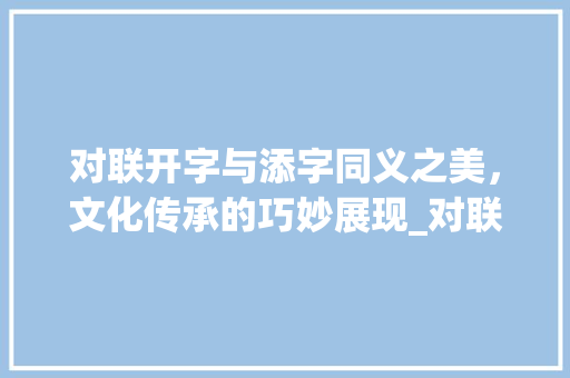 对联开字与添字同义之美，文化传承的巧妙展现_对联开字和添字的意思一样吗