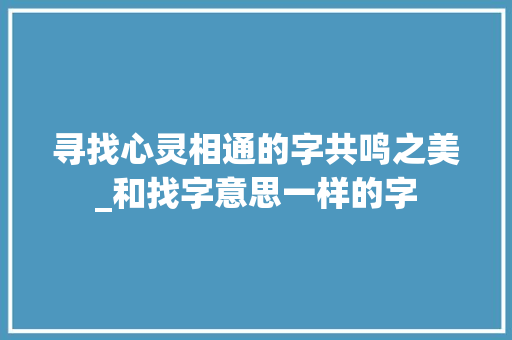 寻找心灵相通的字共鸣之美_和找字意思一样的字