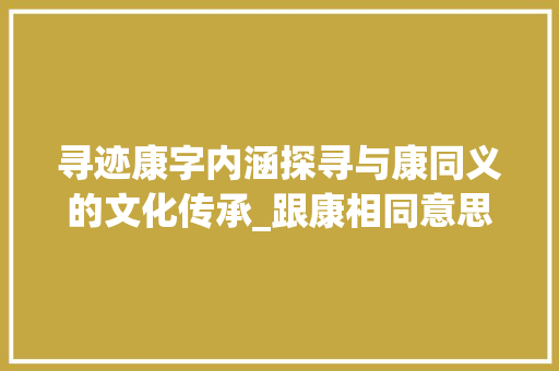 寻迹康字内涵探寻与康同义的文化传承_跟康相同意思的字有哪些