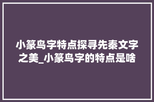 小篆鸟字特点探寻先秦文字之美_小篆鸟字的特点是啥意思 演讲稿范文