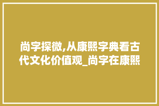 尚字探微,从康熙字典看古代文化价值观_尚字在康熙字典里的意思