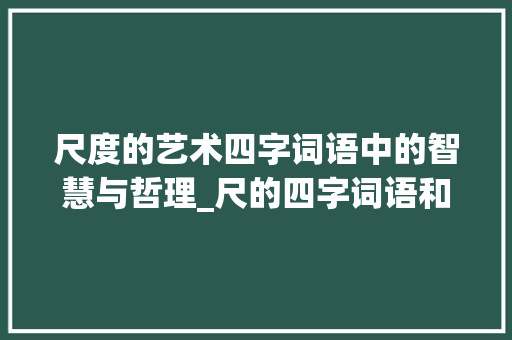尺度的艺术四字词语中的智慧与哲理_尺的四字词语和意思