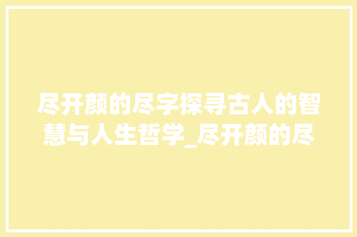尽开颜的尽字探寻古人的智慧与人生哲学_尽开颜的尽字是什么意思