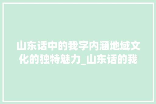 山东话中的我字内涵地域文化的独特魅力_山东话的我字是什么意思