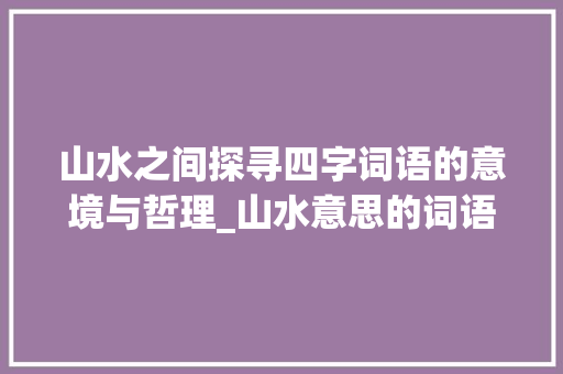 山水之间探寻四字词语的意境与哲理_山水意思的词语四字词语