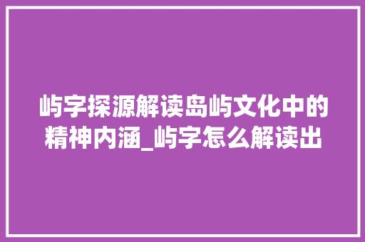 屿字探源解读岛屿文化中的精神内涵_屿字怎么解读出来的意思
