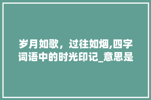岁月如歌，过往如烟,四字词语中的时光印记_意思是以往的四字词语