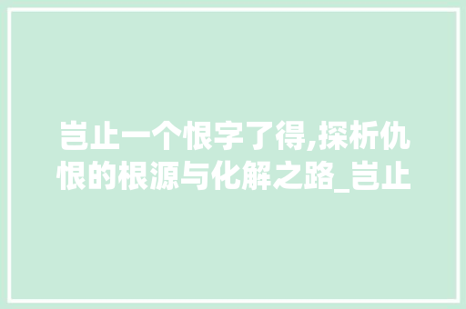 岂止一个恨字了得,探析仇恨的根源与化解之路_岂止一个恨字了得的意思