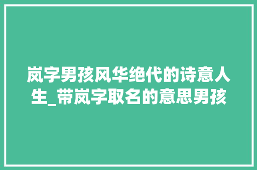 岚字男孩风华绝代的诗意人生_带岚字取名的意思男孩子 演讲稿范文