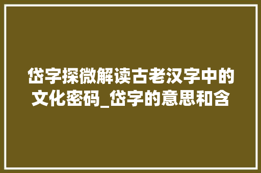 岱字探微解读古老汉字中的文化密码_岱字的意思和含义是啥呀 词句相关