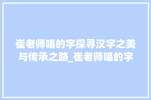 崔老师唱的字探寻汉字之美与传承之路_崔老师唱的字是什么意思