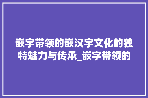 嵌字带领的嵌汉字文化的独特魅力与传承_嵌字带领的嵌是什么意思