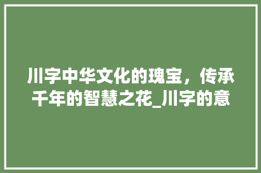 川字中华文化的瑰宝，传承千年的智慧之花_川字的意思好不好听