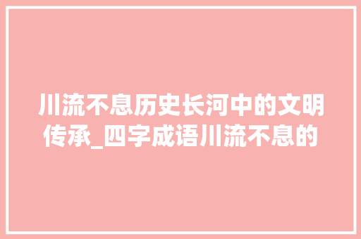川流不息历史长河中的文明传承_四字成语川流不息的意思