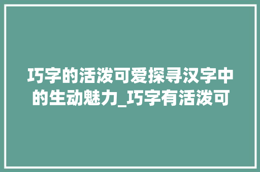 巧字的活泼可爱探寻汉字中的生动魅力_巧字有活泼可爱的意思吗