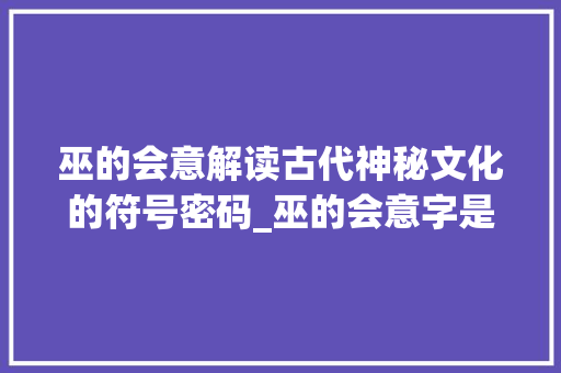 巫的会意解读古代神秘文化的符号密码_巫的会意字是什么意思