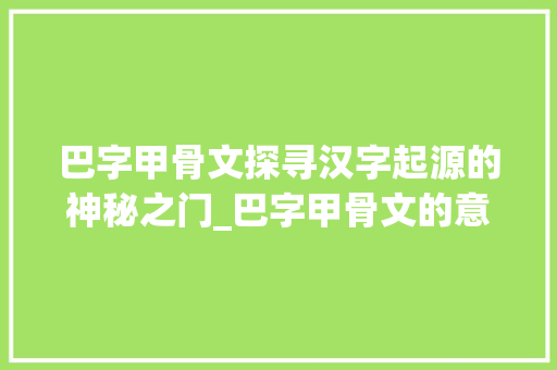 巴字甲骨文探寻汉字起源的神秘之门_巴字甲骨文的意思是什么