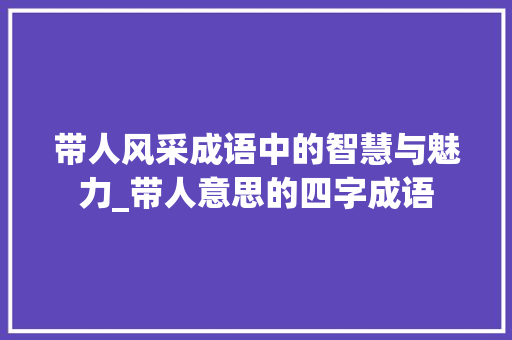 带人风采成语中的智慧与魅力_带人意思的四字成语