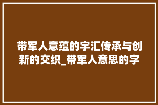 带军人意蕴的字汇传承与创新的交织_带军人意思的字有哪些呢