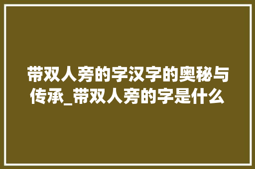 带双人旁的字汉字的奥秘与传承_带双人旁的字是什么意思