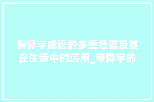 带异字成语的多重意蕴及其在生活中的运用_带异字的不同意思的成语