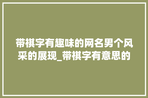 带祺字有趣味的网名男个风采的展现_带祺字有意思的网名男的