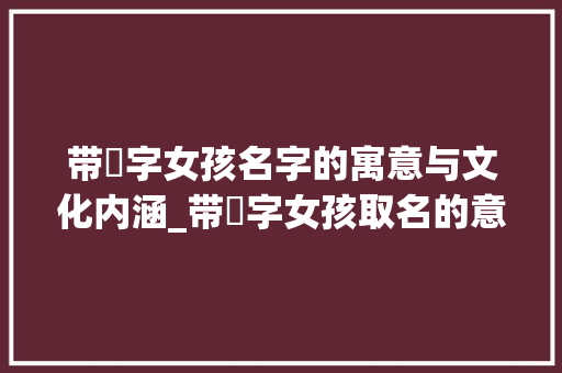 带锜字女孩名字的寓意与文化内涵_带锜字女孩取名的意思是