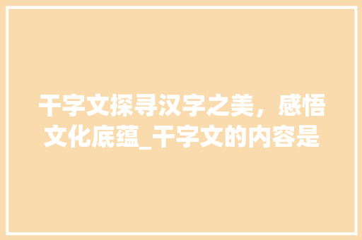 干字文探寻汉字之美，感悟文化底蕴_干字文的内容是什么意思