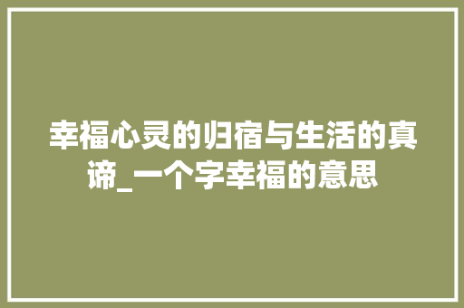 幸福心灵的归宿与生活的真谛_一个字幸福的意思