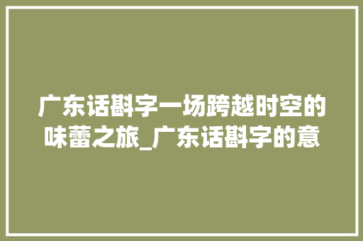 广东话斟字一场跨越时空的味蕾之旅_广东话斟字的意思是什么