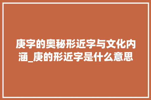庚字的奥秘形近字与文化内涵_庚的形近字是什么意思