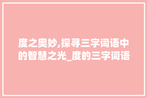 度之奥妙,探寻三字词语中的智慧之光_度的三字词语的意思 合同协议范文