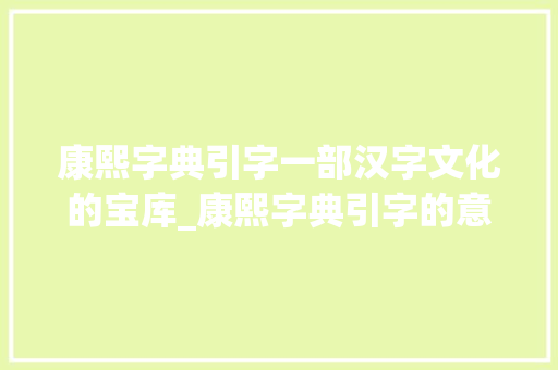 康熙字典引字一部汉字文化的宝库_康熙字典引字的意思是啥