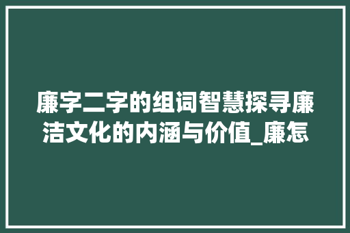 廉字二字的组词智慧探寻廉洁文化的内涵与价值_廉怎么组词2个字的意思