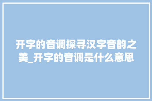 开字的音调探寻汉字音韵之美_开字的音调是什么意思啊