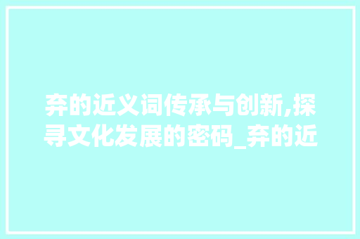 弃的近义词传承与创新,探寻文化发展的密码_弃的近意字是什么意思