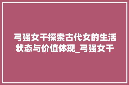 弓强女干探索古代女的生活状态与价值体现_弓强女干的意思是什么字