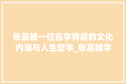 张嘉铖一位名字背后的文化内涵与人生哲学_张嘉铖字的意思是什么