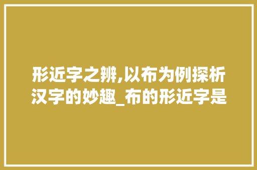 形近字之辨,以布为例探析汉字的妙趣_布的形近字是什么意思