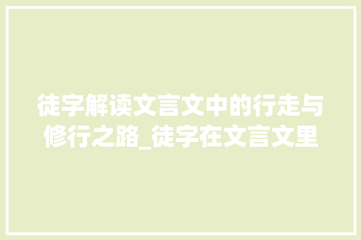 徒字解读文言文中的行走与修行之路_徒字在文言文里的意思