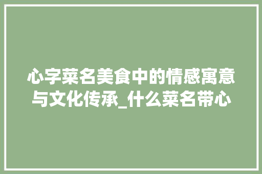心字菜名美食中的情感寓意与文化传承_什么菜名带心字的意思是 科技报告范文