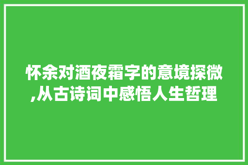 怀余对酒夜霜字的意境探微,从古诗词中感悟人生哲理_怀余对酒夜霜字的意思