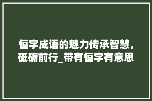 恒字成语的魅力传承智慧，砥砺前行_带有恒字有意思的成语