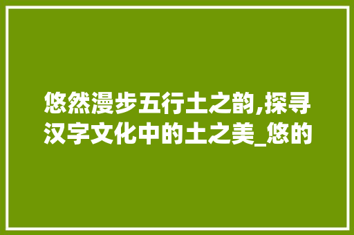 悠然漫步五行土之韵,探寻汉字文化中的土之美_悠的意思五行属土的字
