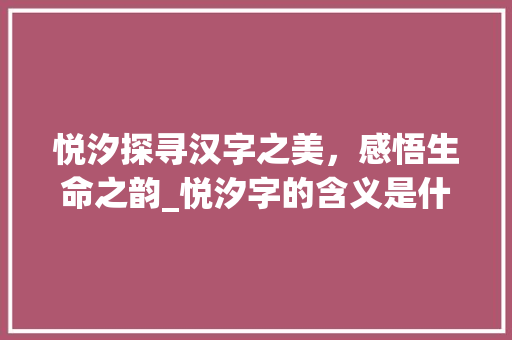 悦汐探寻汉字之美，感悟生命之韵_悦汐字的含义是什么意思