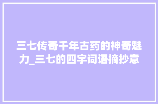 三七传奇千年古药的神奇魅力_三七的四字词语摘抄意思 创作范文