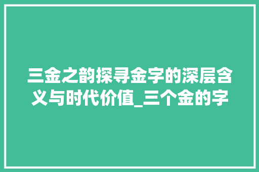 三金之韵探寻金字的深层含义与时代价值_三个金的字的意思是什么